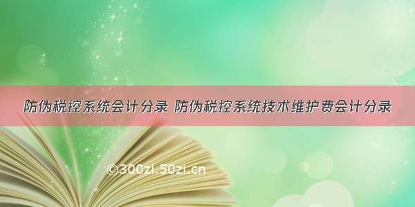 防伪税控系统会计分录 防伪税控系统技术维护费会计分录