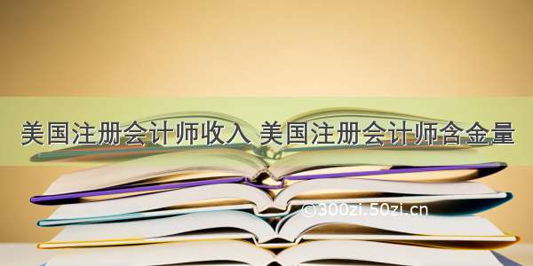 美国注册会计师收入 美国注册会计师含金量