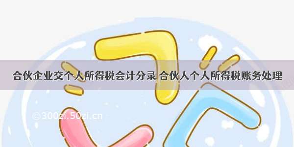 合伙企业交个人所得税会计分录 合伙人个人所得税账务处理