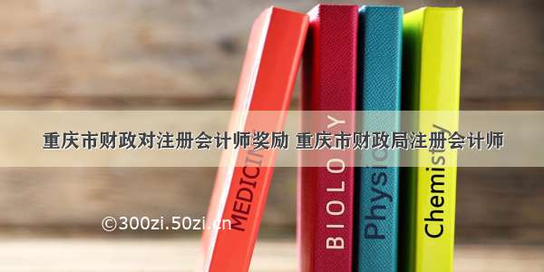 重庆市财政对注册会计师奖励 重庆市财政局注册会计师