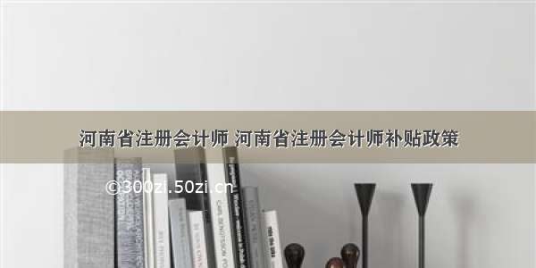 河南省注册会计师 河南省注册会计师补贴政策