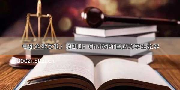 中外企业文化：周鸿祎：ChatGPT已达大学生水平