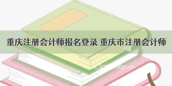 重庆注册会计师报名登录 重庆市注册会计师