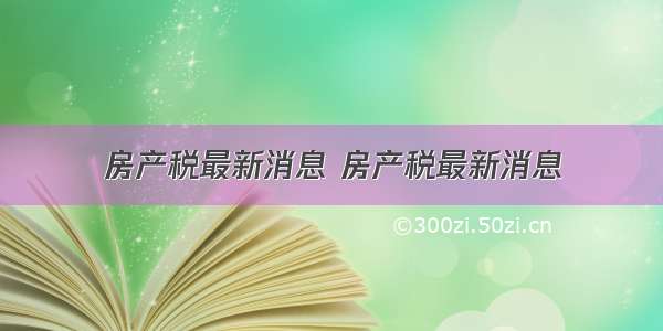 房产税最新消息 房产税最新消息