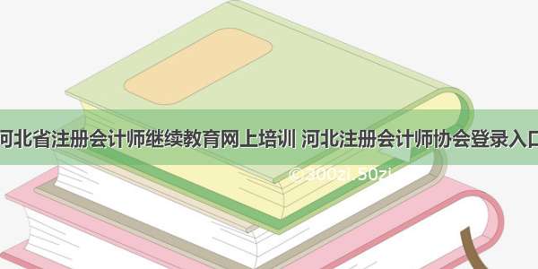 河北省注册会计师继续教育网上培训 河北注册会计师协会登录入口