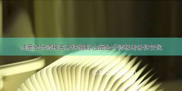 注册会计师报名条件限制 注册会计师报考条件变化