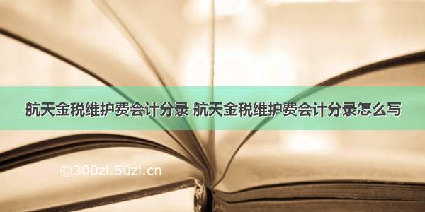 航天金税维护费会计分录 航天金税维护费会计分录怎么写