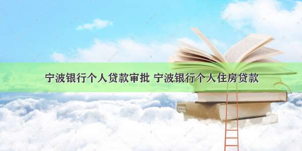 宁波银行个人贷款审批 宁波银行个人住房贷款