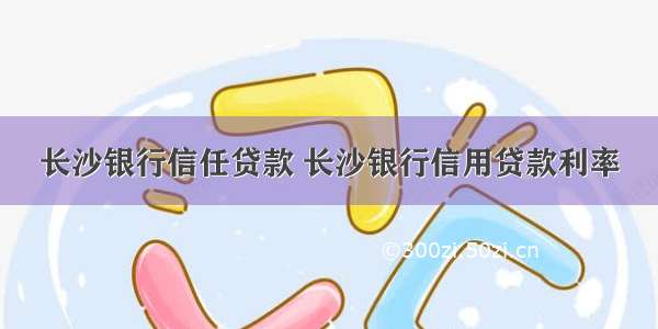 长沙银行信任贷款 长沙银行信用贷款利率