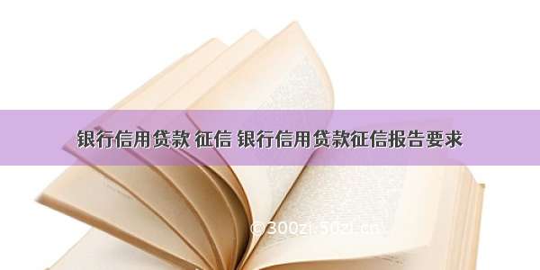 银行信用贷款 征信 银行信用贷款征信报告要求