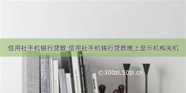 信用社手机银行贷款 信用社手机银行贷款晚上显示机构关机