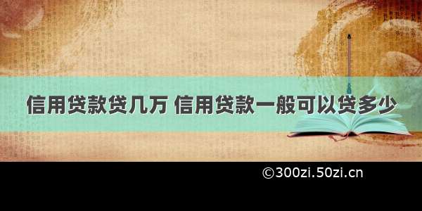 信用贷款贷几万 信用贷款一般可以贷多少