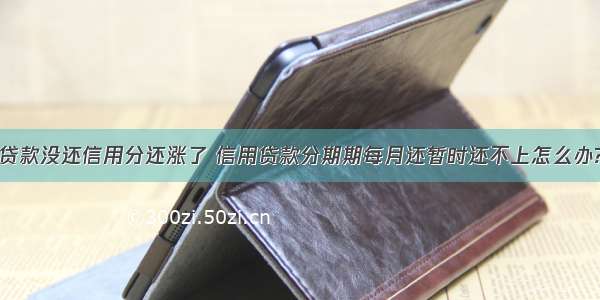 贷款没还信用分还涨了 信用贷款分期期每月还暂时还不上怎么办?