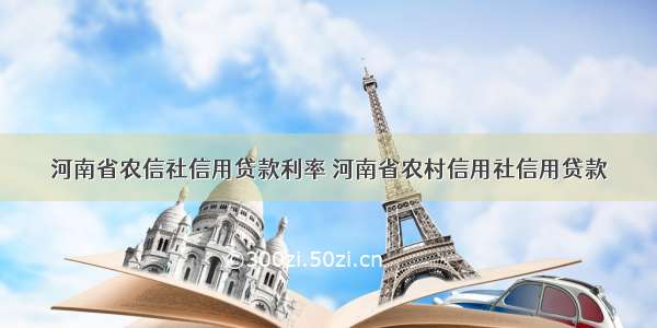 河南省农信社信用贷款利率 河南省农村信用社信用贷款