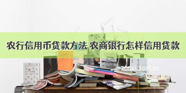 农行信用币贷款方法 农商银行怎样信用贷款