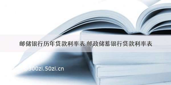 邮储银行历年贷款利率表 邮政储蓄银行贷款利率表