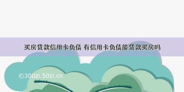 买房贷款信用卡负债 有信用卡负债能贷款买房吗