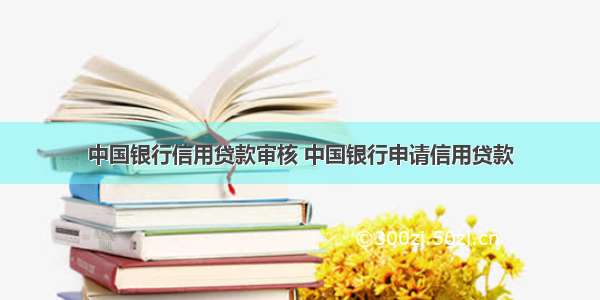 中国银行信用贷款审核 中国银行申请信用贷款