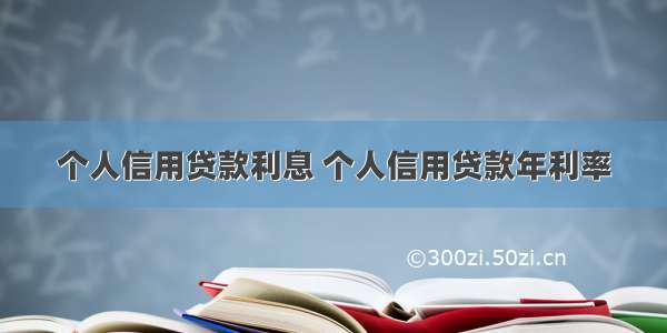 个人信用贷款利息 个人信用贷款年利率