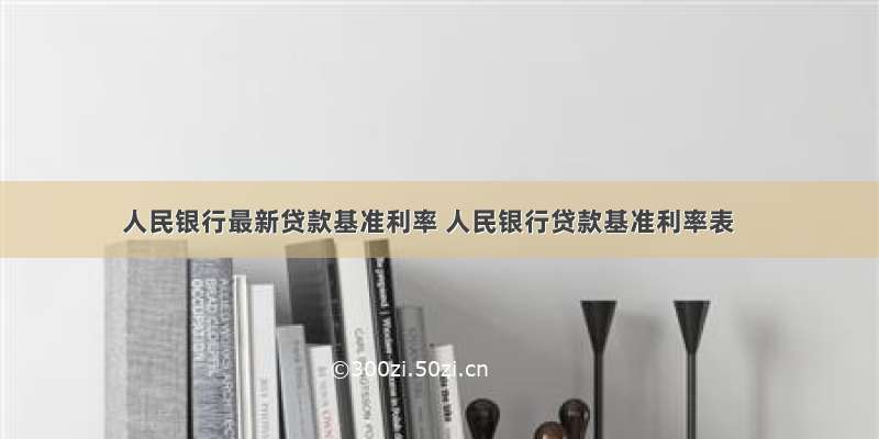 人民银行最新贷款基准利率 人民银行贷款基准利率表