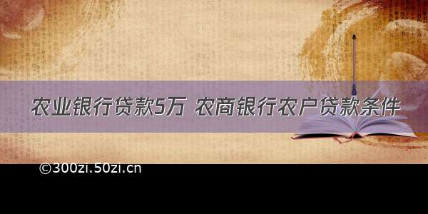 农业银行贷款5万 农商银行农户贷款条件