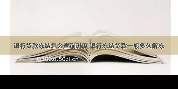 银行贷款冻结怎么查询进度 银行冻结贷款一般多久解冻