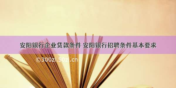 安阳银行企业贷款条件 安阳银行招聘条件基本要求