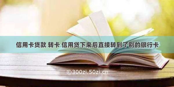 信用卡贷款 转卡 信用贷下来后直接转到了别的银行卡