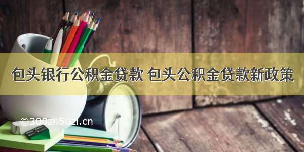 包头银行公积金贷款 包头公积金贷款新政策