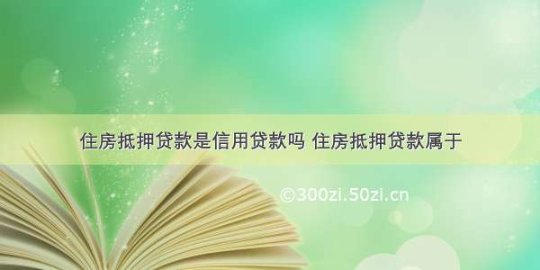 住房抵押贷款是信用贷款吗 住房抵押贷款属于