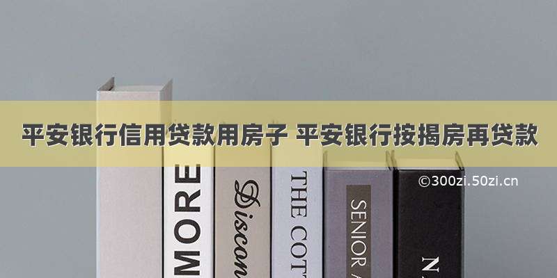 平安银行信用贷款用房子 平安银行按揭房再贷款