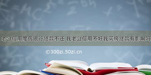 老公信用度低银行贷款不还 我老公信用不好我买房贷款有影响吗