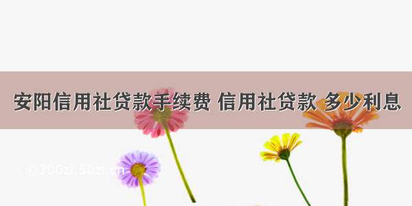 安阳信用社贷款手续费 信用社贷款 多少利息