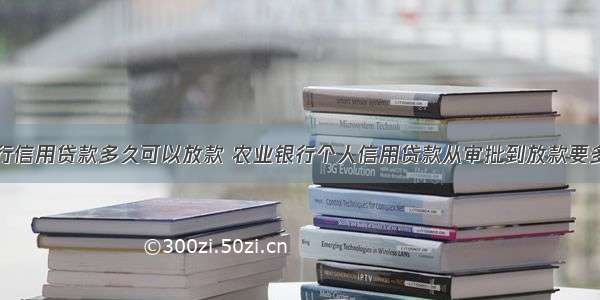 农行信用贷款多久可以放款 农业银行个人信用贷款从审批到放款要多久