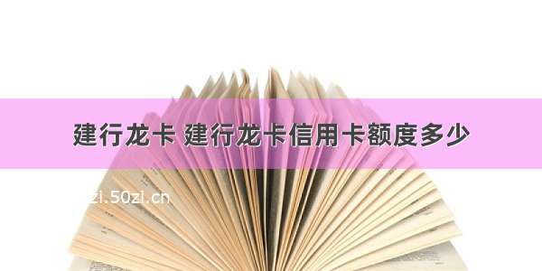 建行龙卡 建行龙卡信用卡额度多少