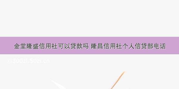 金堂隆盛信用社可以贷款吗 隆昌信用社个人信贷部电话