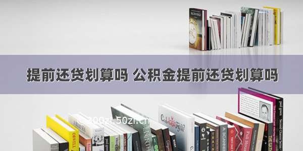 提前还贷划算吗 公积金提前还贷划算吗