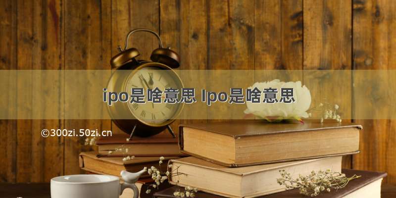 ipo是啥意思 Ipo是啥意思