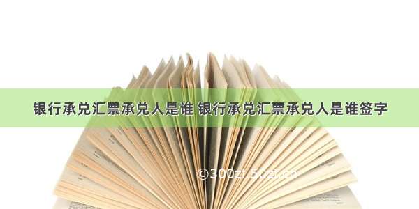 银行承兑汇票承兑人是谁 银行承兑汇票承兑人是谁签字