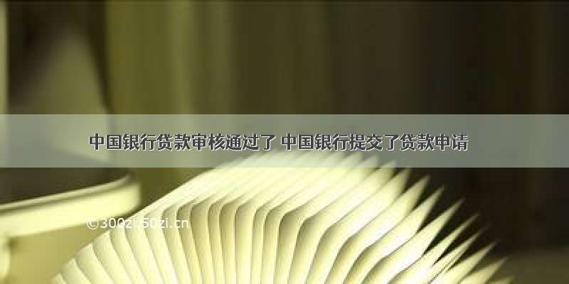 中国银行贷款审核通过了 中国银行提交了贷款申请