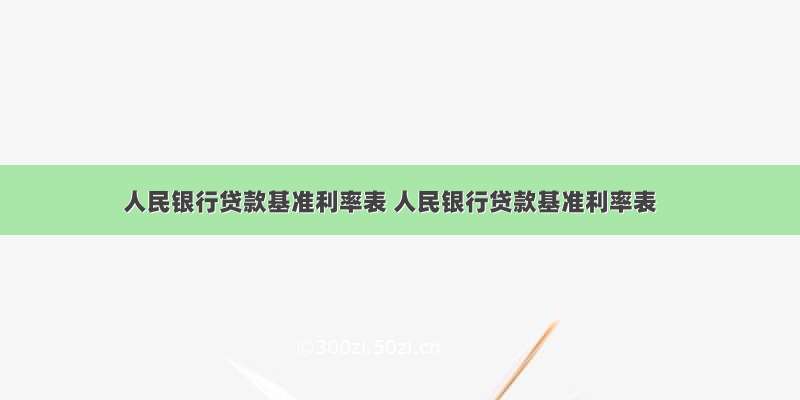 人民银行贷款基准利率表 人民银行贷款基准利率表