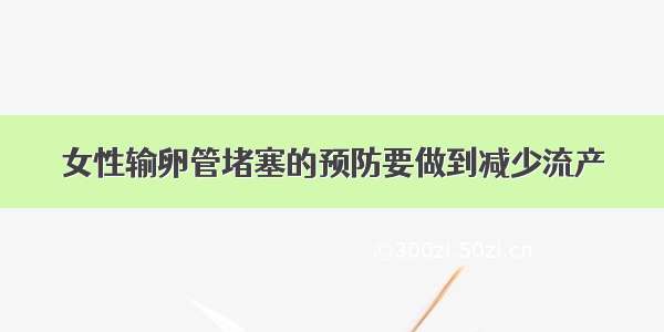 女性输卵管堵塞的预防要做到减少流产