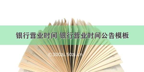 银行营业时间 银行营业时间公告模板