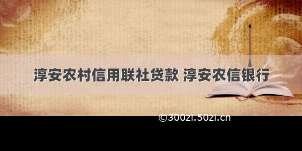 淳安农村信用联社贷款 淳安农信银行