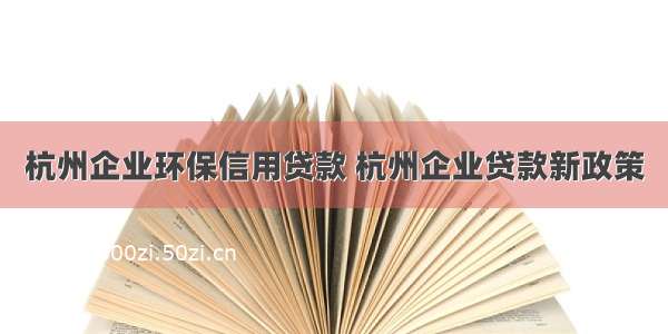杭州企业环保信用贷款 杭州企业贷款新政策