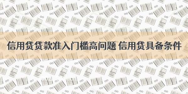 信用贷贷款准入门槛高问题 信用贷具备条件