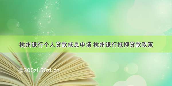 杭州银行个人贷款减息申请 杭州银行抵押贷款政策