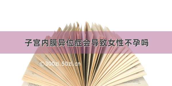 子宫内膜异位症会导致女性不孕吗