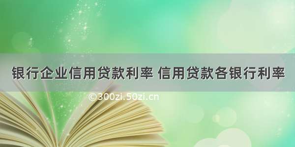 银行企业信用贷款利率 信用贷款各银行利率