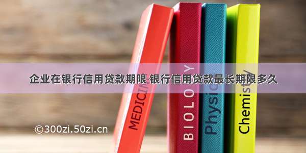 企业在银行信用贷款期限 银行信用贷款最长期限多久